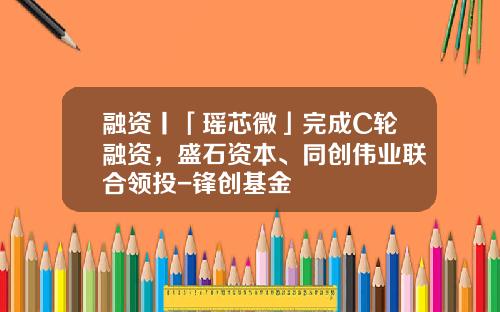 融资丨「瑶芯微」完成C轮融资，盛石资本、同创伟业联合领投-锋创基金