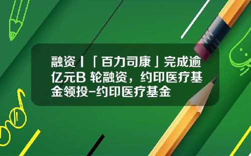 融资丨「百力司康」完成逾亿元B+轮融资，约印医疗基金领投-约印医疗基金