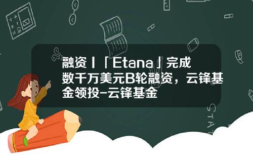 融资丨「Etana」完成数千万美元B轮融资，云锋基金领投-云锋基金