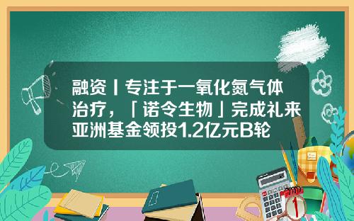 融资丨专注于一氧化氮气体治疗，「诺令生物」完成礼来亚洲基金领投1.2亿元B轮融资-什么诺基金