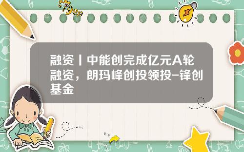 融资丨中能创完成亿元A轮融资，朗玛峰创投领投-锋创基金