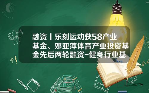 融资丨乐刻运动获58产业基金、邓亚萍体育产业投资基金先后两轮融资-健身行业基金