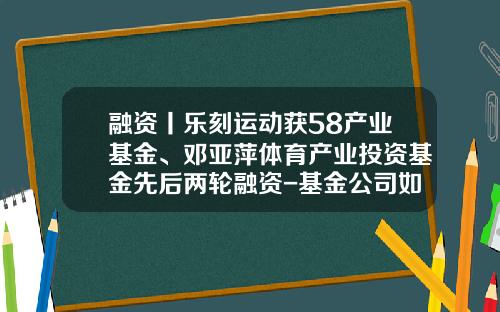 融资丨乐刻运动获58产业基金、邓亚萍体育产业投资基金先后两轮融资-基金公司如何融资