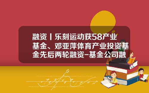 融资丨乐刻运动获58产业基金、邓亚萍体育产业投资基金先后两轮融资-基金公司融资