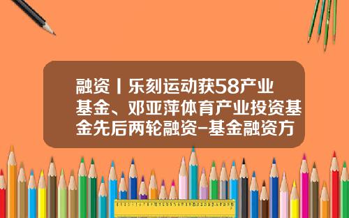 融资丨乐刻运动获58产业基金、邓亚萍体育产业投资基金先后两轮融资-基金融资方式