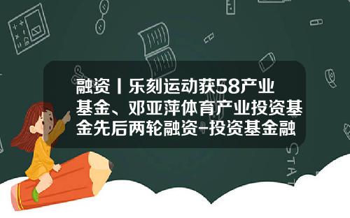 融资丨乐刻运动获58产业基金、邓亚萍体育产业投资基金先后两轮融资-投资基金融资