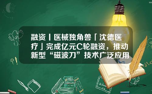 融资丨医械独角兽「沈德医疗」完成亿元C轮融资，推动新型“磁波刀”技术广泛应用-申证基金