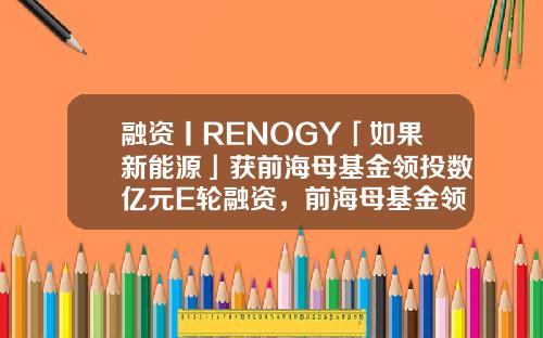 融资丨RENOGY「如果新能源」获前海母基金领投数亿元E轮融资，前海母基金领投-深圳前海母基金