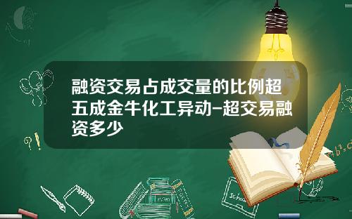融资交易占成交量的比例超五成金牛化工异动-超交易融资多少