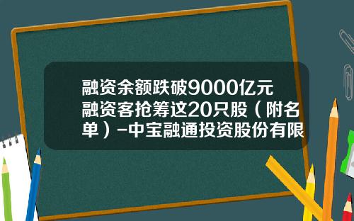 融资余额跌破9000亿元融资客抢筹这20只股（附名单）-中宝融通投资股份有限公司