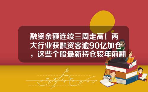 融资余额连续三周走高！两大行业获融资客逾90亿加仓，这些个股最新持仓较年前翻倍-股票资讯里融资增加