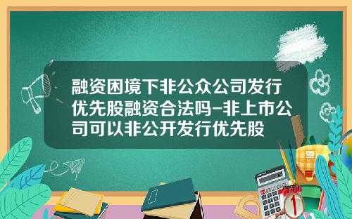 融资困境下非公众公司发行优先股融资合法吗-非上市公司可以非公开发行优先股