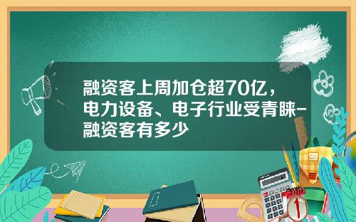 融资客上周加仓超70亿，电力设备、电子行业受青睐-融资客有多少