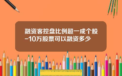 融资客控盘比例超一成个股-10万股票可以融资多少