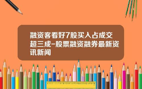 融资客看好7股买入占成交超三成-股票融资融券最新资讯新闻