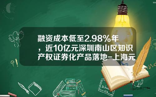 融资成本低至2.98%年，近10亿元深圳南山区知识产权证券化产品落地-上海元易信融资担保公司
