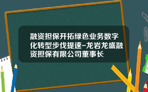 融资担保开拓绿色业务数字化转型步伐提速-龙岩龙盛融资担保有限公司董事长