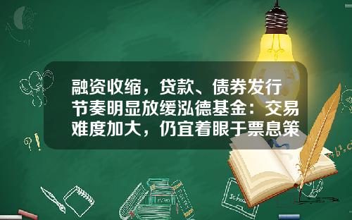融资收缩，贷款、债券发行节奏明显放缓泓德基金：交易难度加大，仍宜着眼于票息策略为主-交易型债券基金