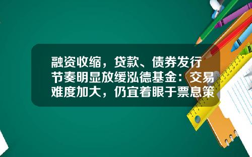 融资收缩，贷款、债券发行节奏明显放缓泓德基金：交易难度加大，仍宜着眼于票息策略为主-基金息
