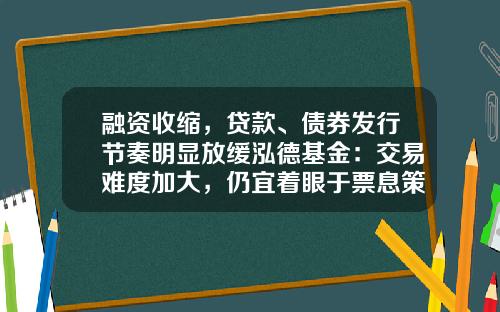 融资收缩，贷款、债券发行节奏明显放缓泓德基金：交易难度加大，仍宜着眼于票息策略为主-贷款投资基金