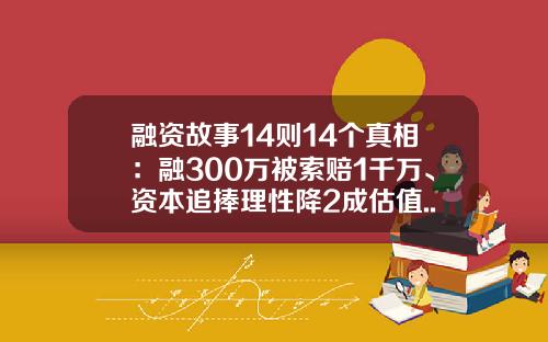 融资故事14则14个真相：融300万被索赔1千万、资本追捧理性降2成估值...-i黑马融了多少钱