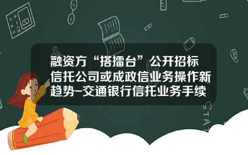 融资方“搭擂台”公开招标信托公司或成政信业务操作新趋势-交通银行信托业务手续费多少
