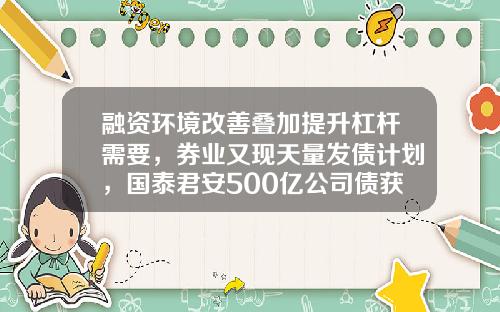 融资环境改善叠加提升杠杆需要，券业又现天量发债计划，国泰君安500亿公司债获批-国泰君安期货杠杆是多少