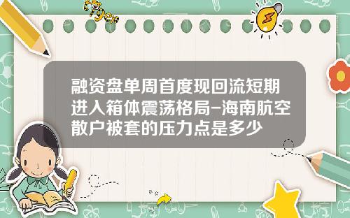 融资盘单周首度现回流短期进入箱体震荡格局-海南肮空散户被套的压力点是多少