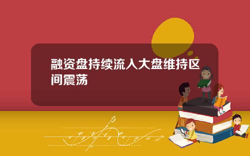 融资盘持续流入大盘维持区间震荡