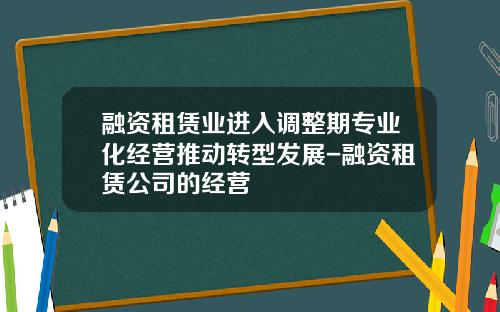 融资租赁业进入调整期专业化经营推动转型发展-融资租赁公司的经营