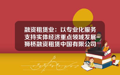 融资租赁业：以专业化服务支持实体经济重点领域发展-狮桥融资租赁中国有限公司