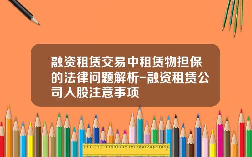 融资租赁交易中租赁物担保的法律问题解析-融资租赁公司入股注意事项