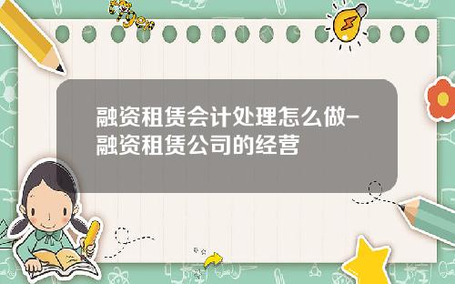 融资租赁会计处理怎么做-融资租赁公司的经营