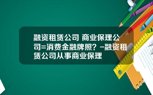 融资租赁公司+商业保理公司=消费金融牌照？-融资租赁公司从事商业保理