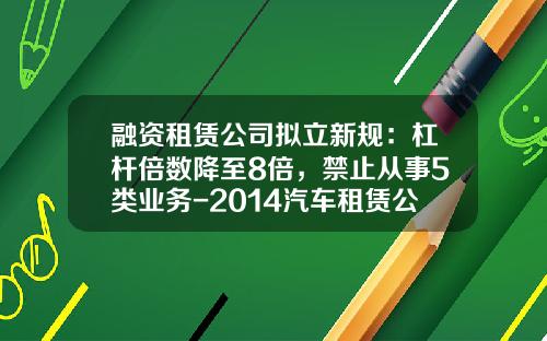 融资租赁公司拟立新规：杠杆倍数降至8倍，禁止从事5类业务-2014汽车租赁公司章程