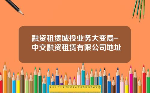 融资租赁城投业务大变局-中交融资租赁有限公司地址