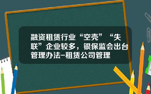 融资租赁行业“空壳”“失联”企业较多，银保监会出台管理办法-租赁公司管理