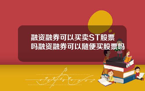 融资融券可以买卖ST股票吗融资融券可以随便买股票吗