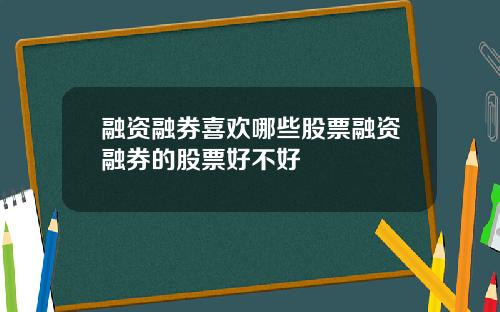 融资融券喜欢哪些股票融资融券的股票好不好