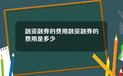 融资融券的费用融资融券的费用是多少