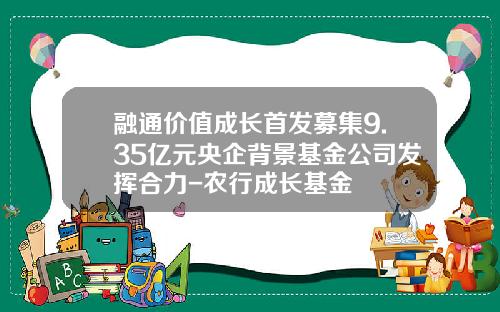 融通价值成长首发募集9.35亿元央企背景基金公司发挥合力-农行成长基金