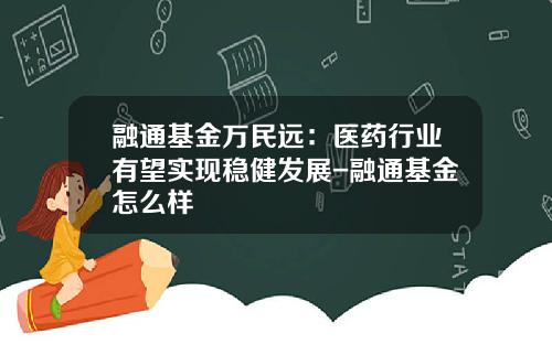 融通基金万民远：医药行业有望实现稳健发展-融通基金怎么样