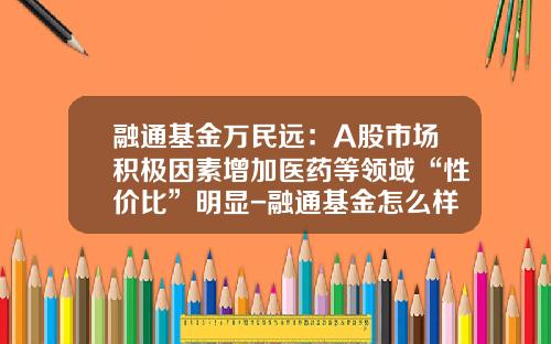 融通基金万民远：A股市场积极因素增加医药等领域“性价比”明显-融通基金怎么样