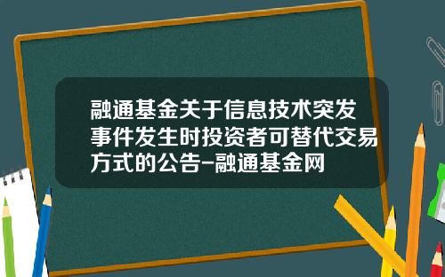 融通基金关于信息技术突发事件发生时投资者可替代交易方式的公告-融通基金网