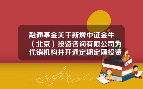 融通基金关于新增中证金牛（北京）投资咨询有限公司为代销机构并开通定期定额投资业务、转换业务及参加其申购费率优惠活动的公告-融通保本基金