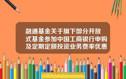 融通基金关于旗下部分开放式基金参加中国工商银行申购及定期定额投资业务费率优惠活动的公告-工行购买基金手续费