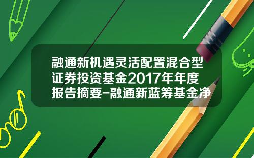 融通新机遇灵活配置混合型证券投资基金2017年年度报告摘要-融通新蓝筹基金净值查询