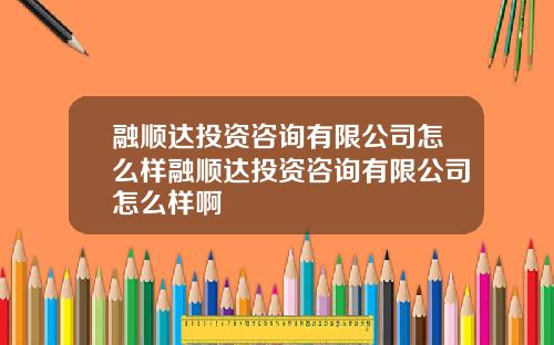 融顺达投资咨询有限公司怎么样融顺达投资咨询有限公司怎么样啊