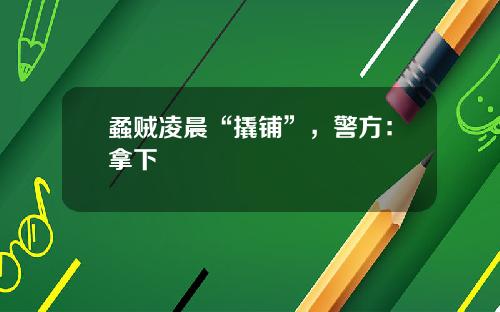 蟊贼凌晨“撬铺”，警方：拿下