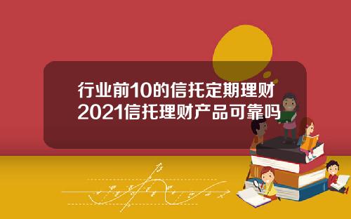 行业前10的信托定期理财2021信托理财产品可靠吗